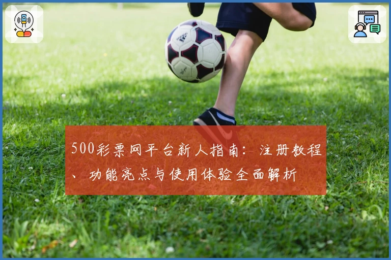 500彩票网平台新人指南：注册教程、功能亮点与使用体验全面解析