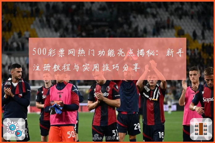 500彩票网热门功能亮点揭秘：新手注册教程与实用技巧分享