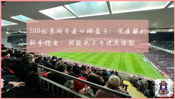 500彩票网年度口碑盘点：深度解析新手指南、功能亮点与使用体验