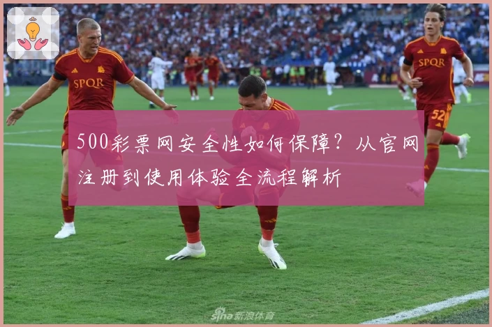 500彩票网安全性如何保障？从官网注册到使用体验全流程解析