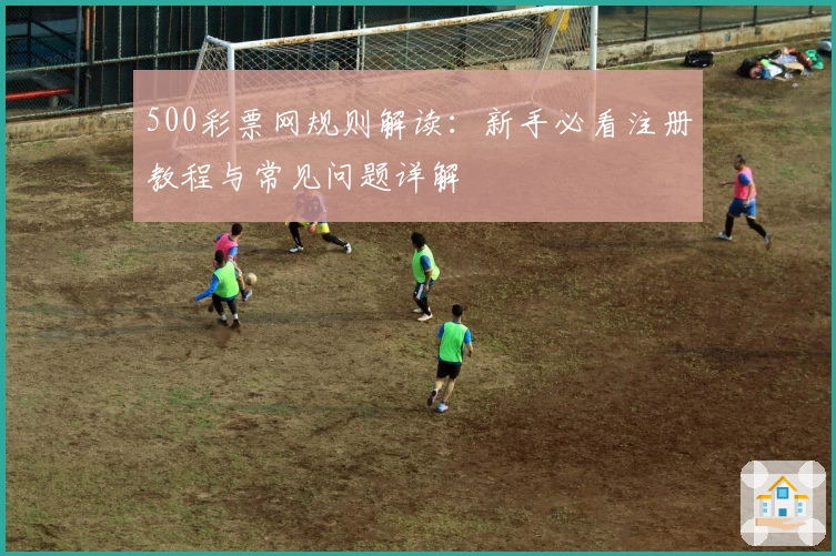 500彩票网规则解读：新手必看注册教程与常见问题详解