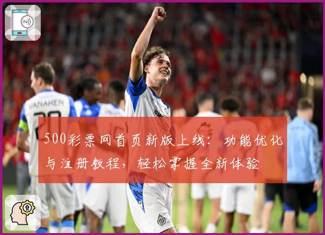 500彩票网首页新版上线：功能优化与注册教程，轻松掌握全新体验