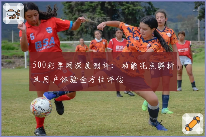 500彩票网深度测评：功能亮点解析及用户体验全方位评估