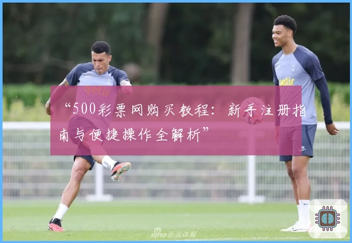 “500彩票网购买教程：新手注册指南与便捷操作全解析”