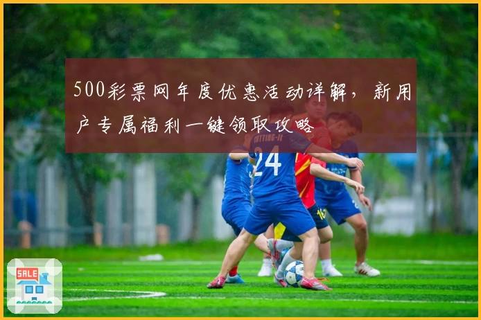 500彩票网年度优惠活动详解，新用户专属福利一键领取攻略