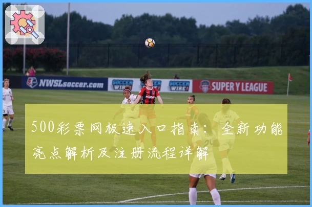 500彩票网极速入口指南：全新功能亮点解析及注册流程详解
