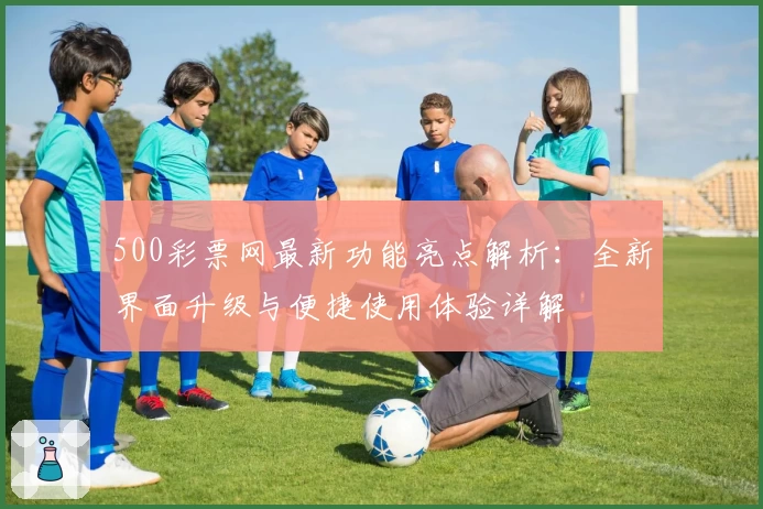 500彩票网最新功能亮点解析：全新界面升级与便捷使用体验详解