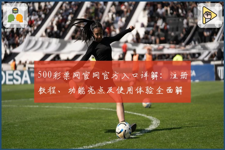 500彩票网官网官方入口详解：注册教程、功能亮点及使用体验全面解析
