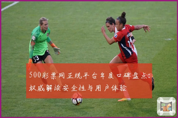 500彩票网正规平台年度口碑盘点：权威解读安全性与用户体验