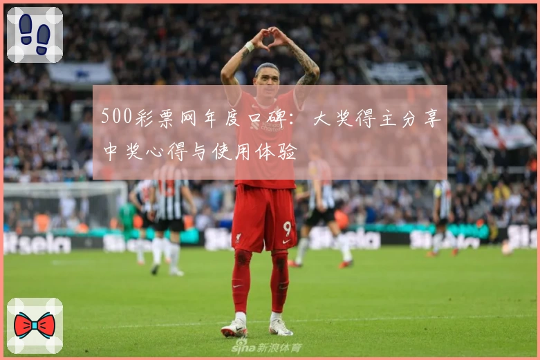 500彩票网年度口碑：大奖得主分享中奖心得与使用体验