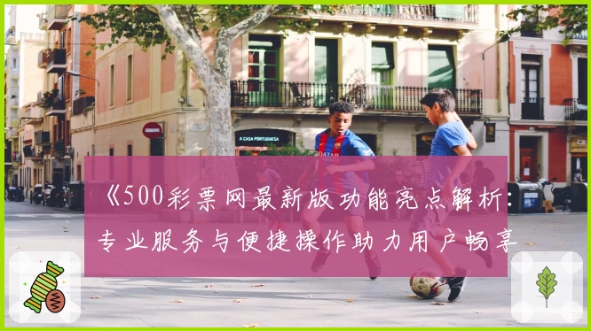 《500彩票网最新版功能亮点解析：专业服务与便捷操作助力用户畅享全新体验》