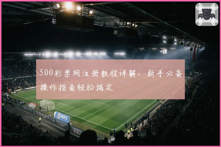 500彩票网注册教程详解，新手必备操作指南轻松搞定