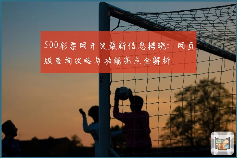 500彩票网开奖最新信息揭晓：网页版查询攻略与功能亮点全解析