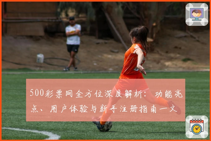 500彩票网全方位深度解析：功能亮点、用户体验与新手注册指南一文搞定