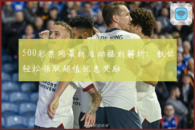 500彩票网最新活动福利解析：教你轻松领取超值优惠奖励