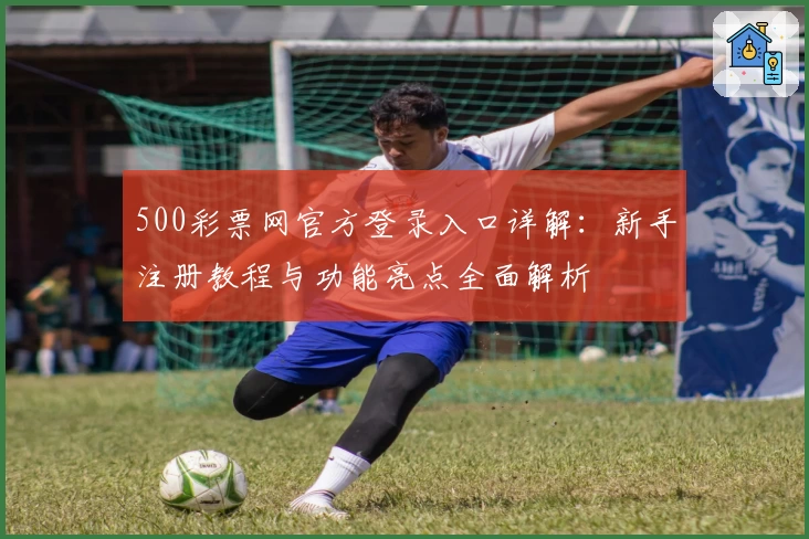 500彩票网官方登录入口详解：新手注册教程与功能亮点全面解析