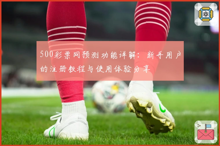 500彩票网预测功能详解：新手用户的注册教程与使用体验分享
