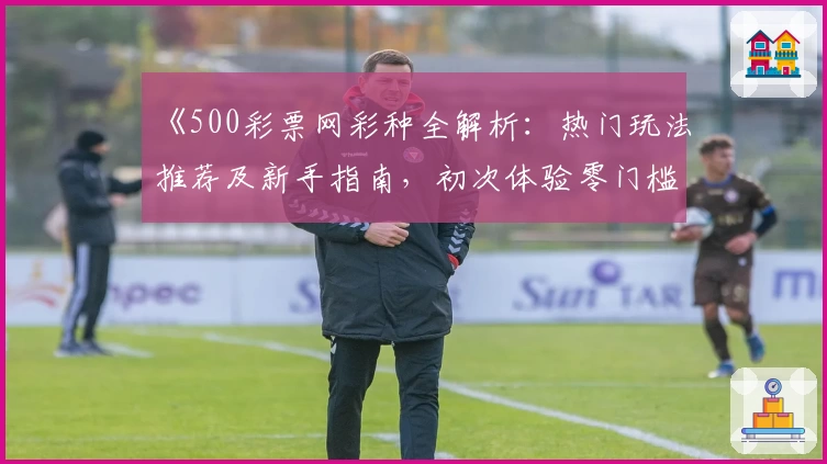 《500彩票网彩种全解析:热门玩法推荐及新手指南,初次体验零门槛》