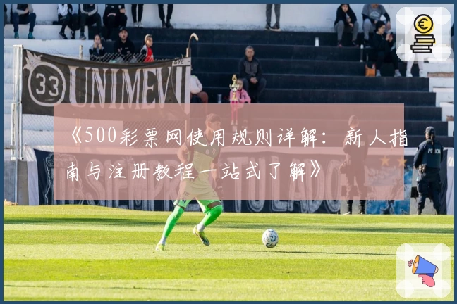 《500彩票网使用规则详解：新人指南与注册教程一站式了解》