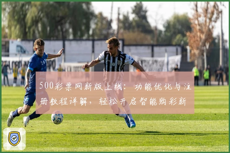 500彩票网新版上线：功能优化与注册教程详解，轻松开启智能购彩新体验