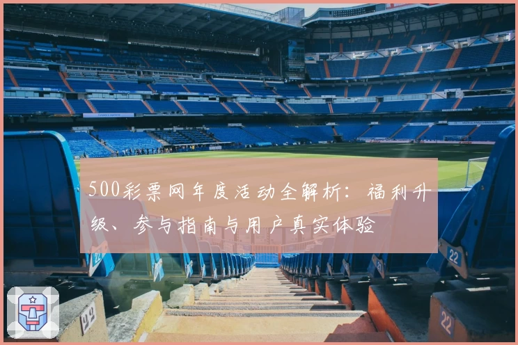 500彩票网年度活动全解析：福利升级、参与指南与用户真实体验