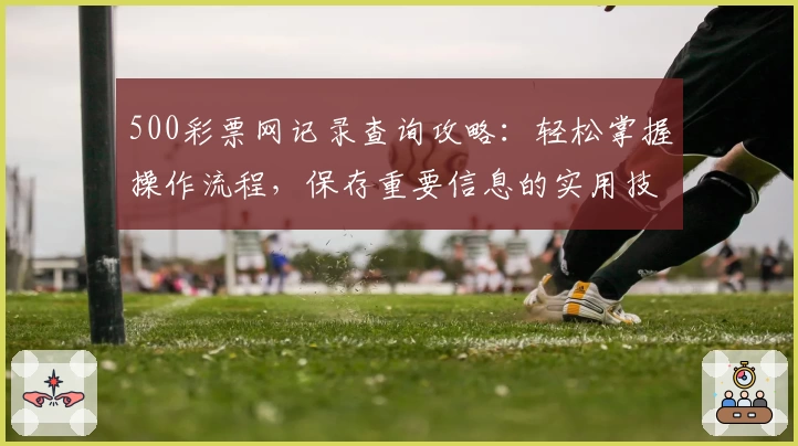 500彩票网记录查询攻略：轻松掌握操作流程，保存重要信息的实用技巧