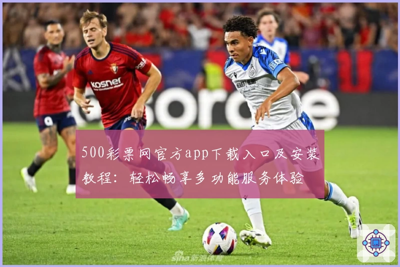 500彩票网官方app下载入口及安装教程：轻松畅享多功能服务体验