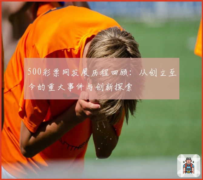 500彩票网发展历程回顾：从创立至今的重大事件与创新探索