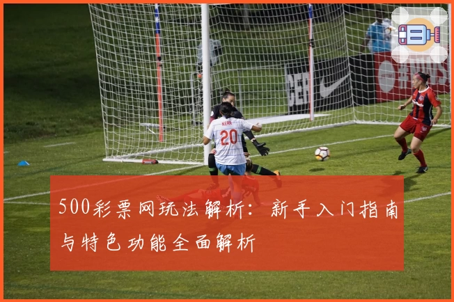 500彩票网玩法解析：新手入门指南与特色功能全面解析