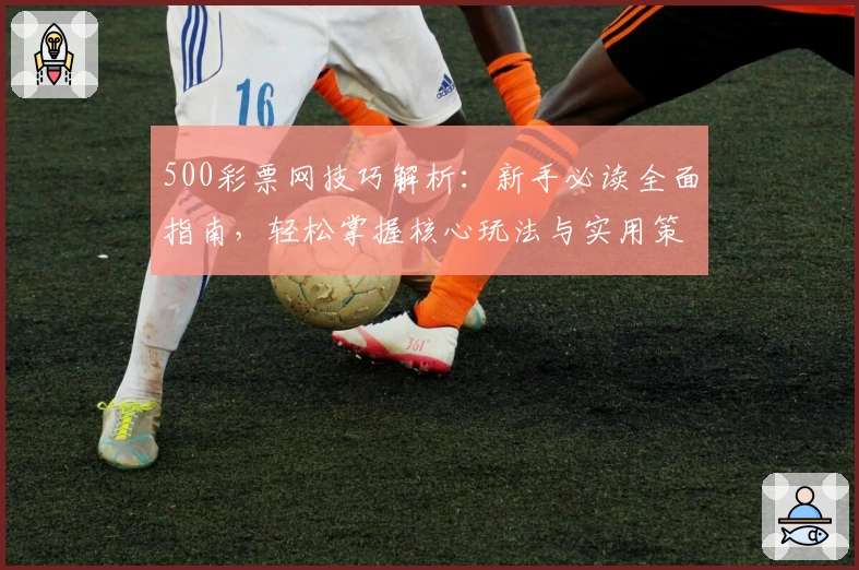 500彩票网技巧解析：新手必读全面指南，轻松掌握核心玩法与实用策略