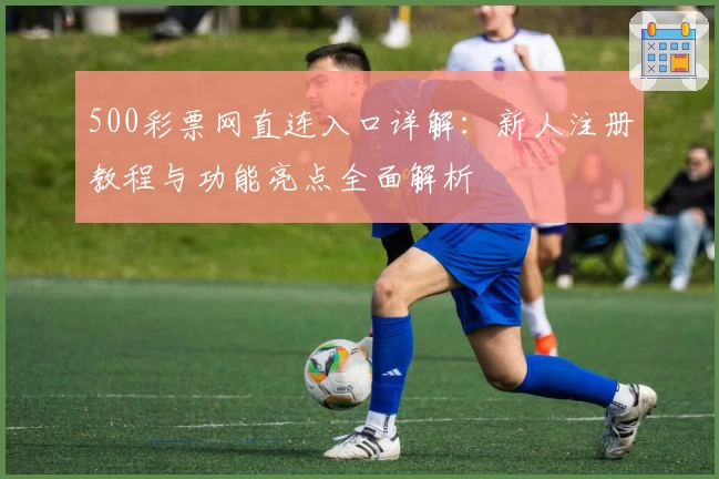 500彩票网直连入口详解：新人注册教程与功能亮点全面解析