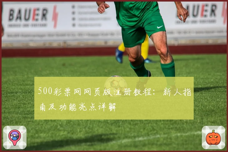 500彩票网网页版注册教程：新人指南及功能亮点详解