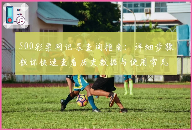 500彩票网记录查询指南：详细步骤教你快速查看历史数据与使用常见问题解答