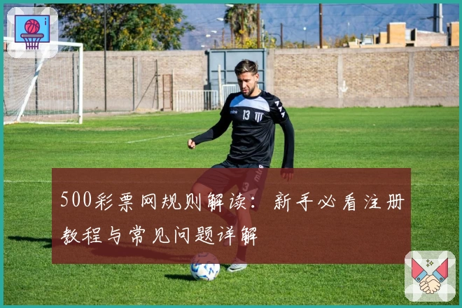 500彩票网规则解读：新手必看注册教程与常见问题详解