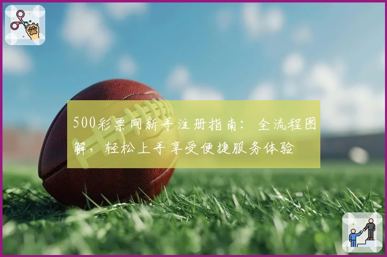 500彩票网新手注册指南：全流程图解，轻松上手享受便捷服务体验