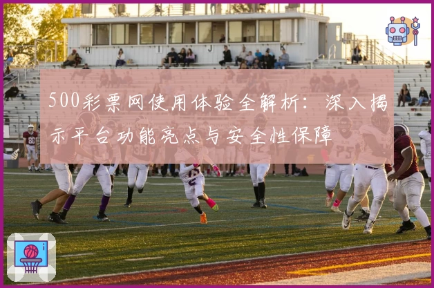 500彩票网使用体验全解析：深入揭示平台功能亮点与安全性保障