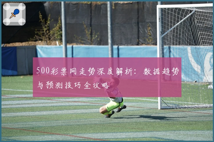 500彩票网走势深度解析：数据趋势与预测技巧全攻略