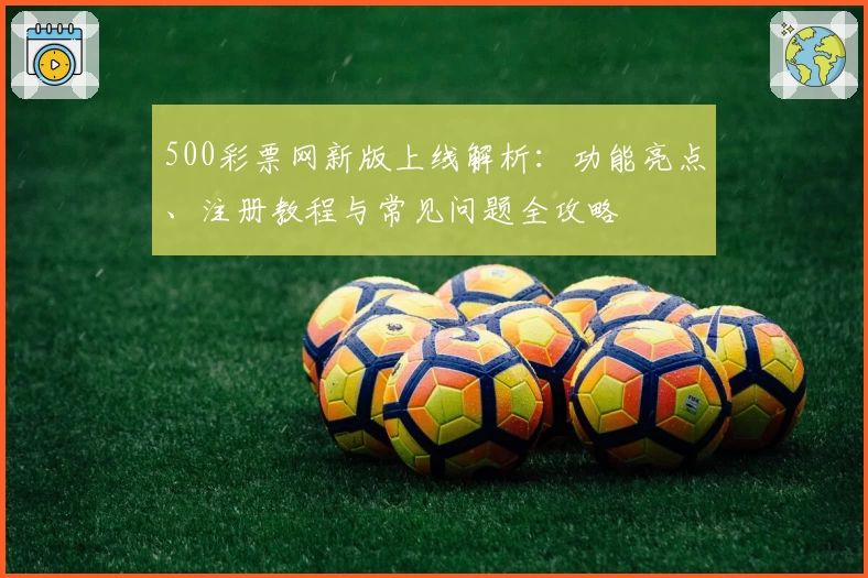 500彩票网新版上线解析：功能亮点、注册教程与常见问题全攻略