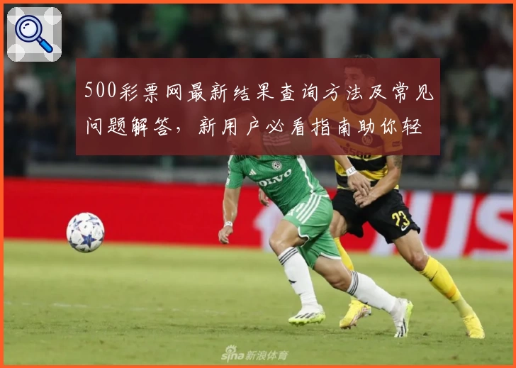 500彩票网最新结果查询方法及常见问题解答，新用户必看指南助你轻松上手
