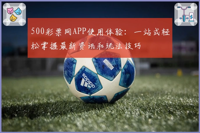 500彩票网APP使用体验：一站式轻松掌握最新资讯和玩法技巧