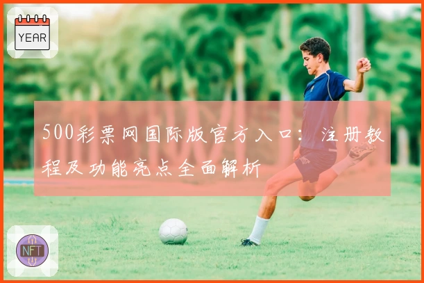 500彩票网国际版官方入口：注册教程及功能亮点全面解析