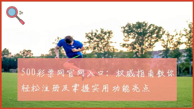 500彩票网官网入口：权威指南教你轻松注册及掌握实用功能亮点