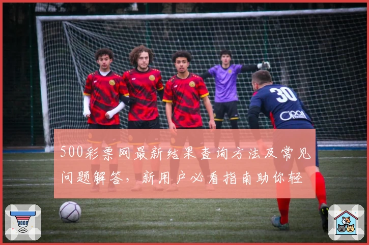 500彩票网最新结果查询方法及常见问题解答，新用户必看指南助你轻松上手