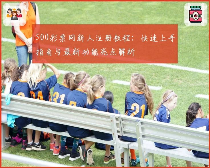 500彩票网新人注册教程：快速上手指南与最新功能亮点解析