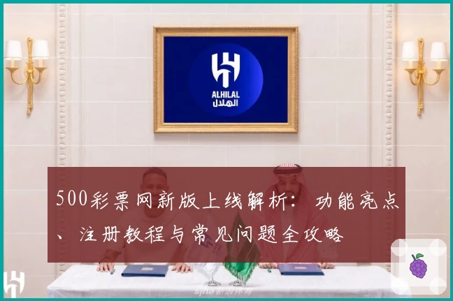 500彩票网新版上线解析：功能亮点、注册教程与常见问题全攻略