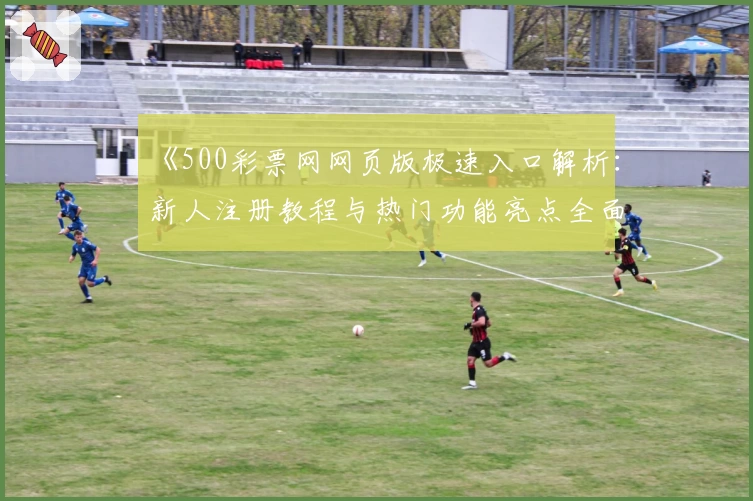 《500彩票网网页版极速入口解析：新人注册教程与热门功能亮点全面介绍》