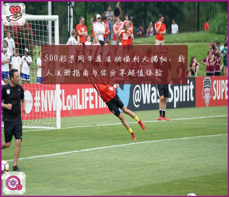 500彩票网年度活动福利大揭秘，新人注册指南与你分享超值体验