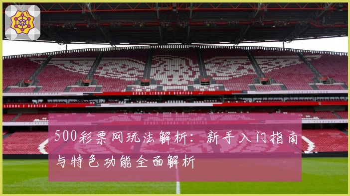 500彩票网玩法解析：新手入门指南与特色功能全面解析