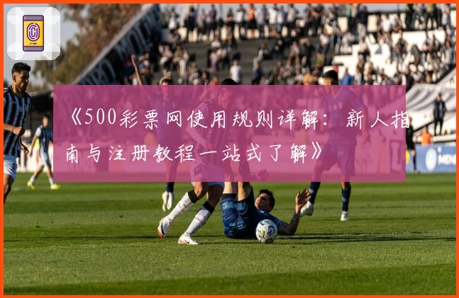 《500彩票网使用规则详解：新人指南与注册教程一站式了解》