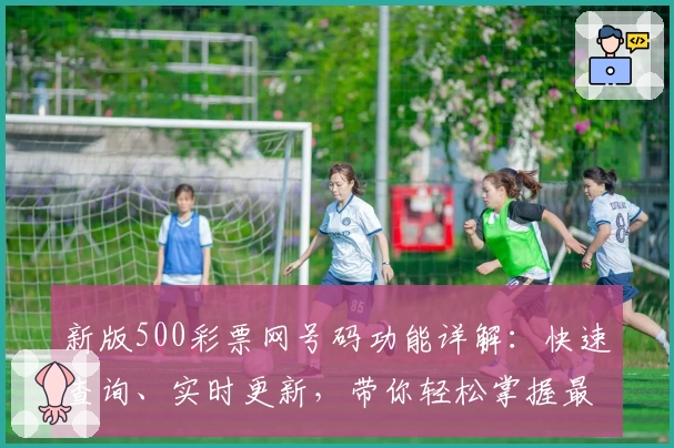 新版500彩票网号码功能详解：快速查询、实时更新，带你轻松掌握最新动态